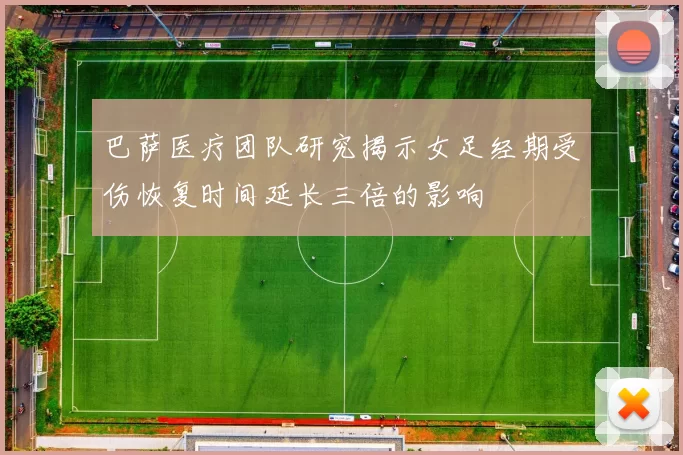 巴萨医疗团队研究揭示女足经期受伤恢复时间延长三倍的影响