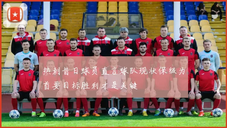 热刺昔日球员直言球队现状保级为首要目标胜利才是关键
