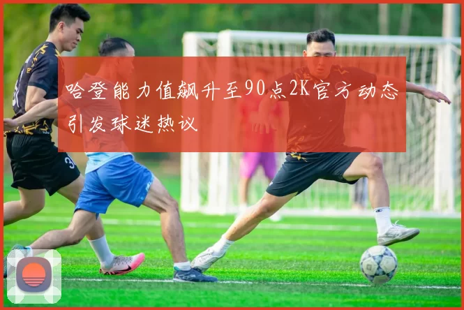 哈登能力值飙升至90点2K官方动态引发球迷热议