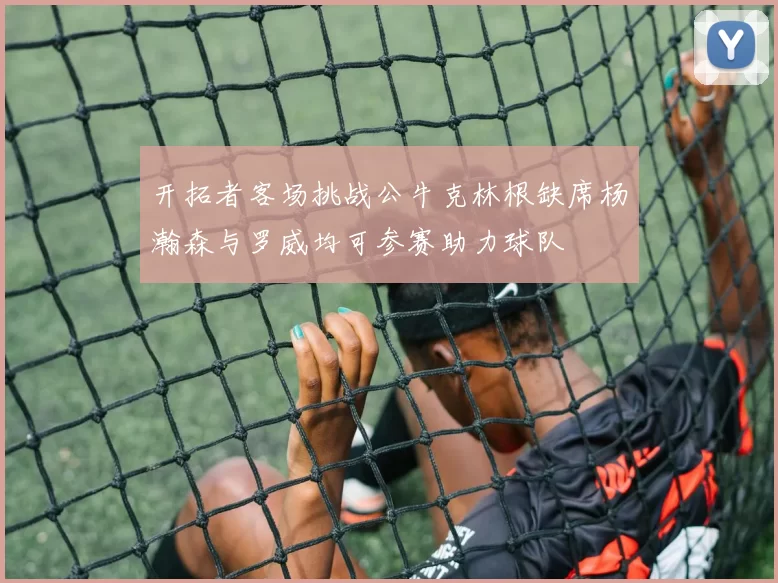 开拓者客场挑战公牛克林根缺席杨瀚森与罗威均可参赛助力球队