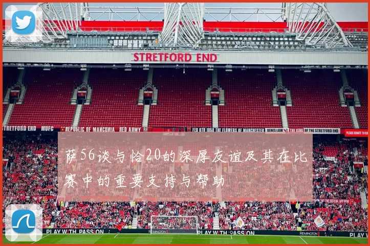 萨56谈与恰20的深厚友谊及其在比赛中的重要支持与帮助