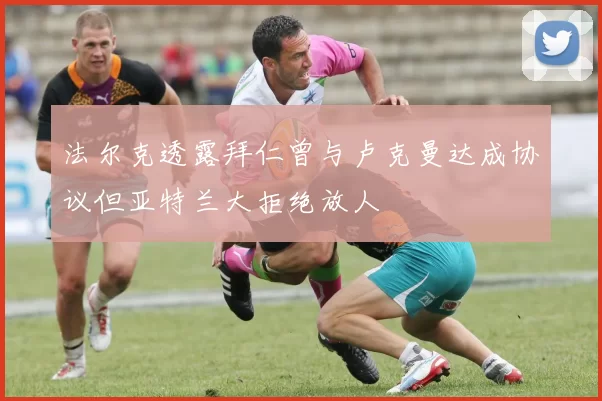 法尔克透露拜仁曾与卢克曼达成协议但亚特兰大拒绝放人