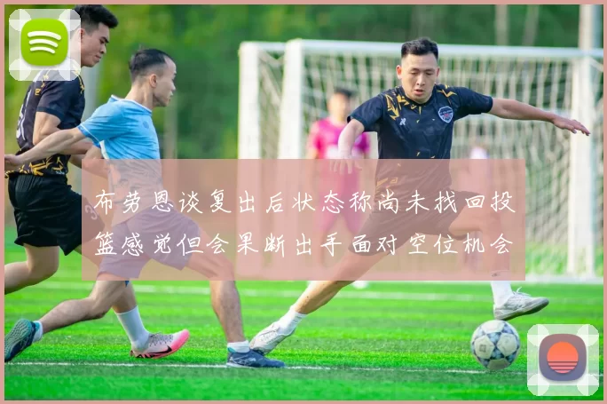 布劳恩谈复出后状态称尚未找回投篮感觉但会果断出手面对空位机会
