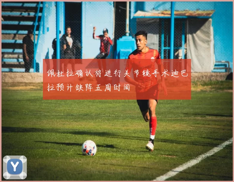 佩杜拉确认将进行关节镜手术迪巴拉预计缺阵五周时间