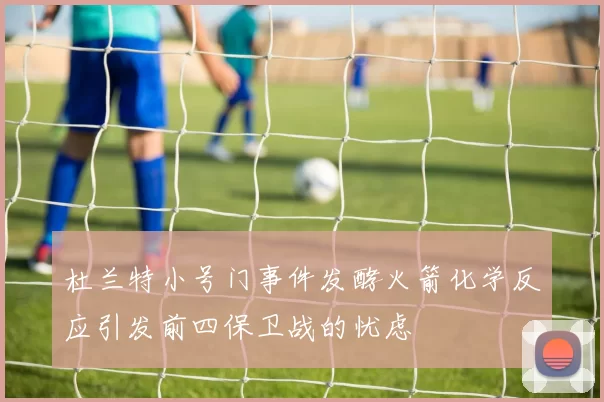 杜兰特小号门事件发酵火箭化学反应引发前四保卫战的忧虑