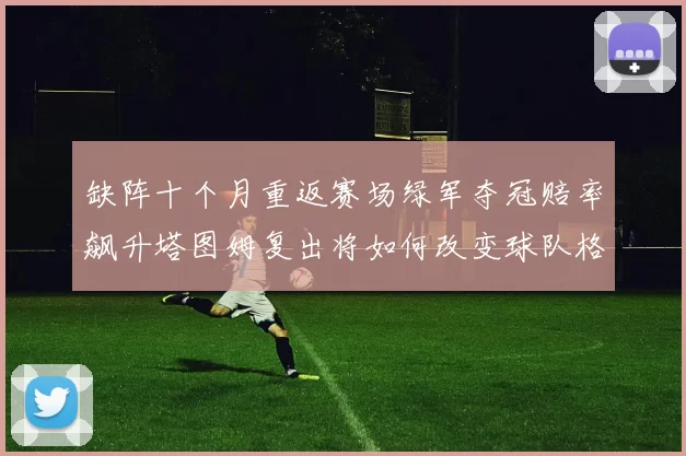 缺阵十个月重返赛场绿军夺冠赔率飙升塔图姆复出将如何改变球队格局
