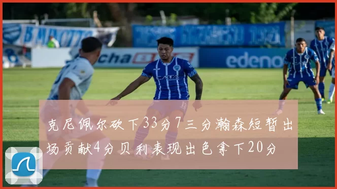 克尼佩尔砍下33分7三分瀚森短暂出场贡献4分贝利表现出色拿下20分