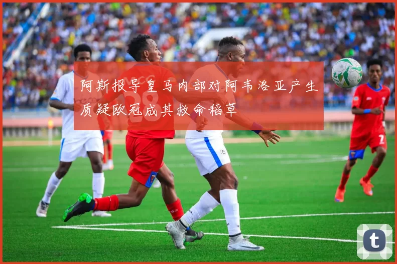阿斯报导皇马内部对阿韦洛亚产生质疑欧冠成其救命稻草