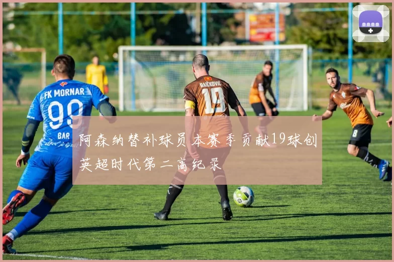 阿森纳替补球员本赛季贡献19球创英超时代第二高纪录