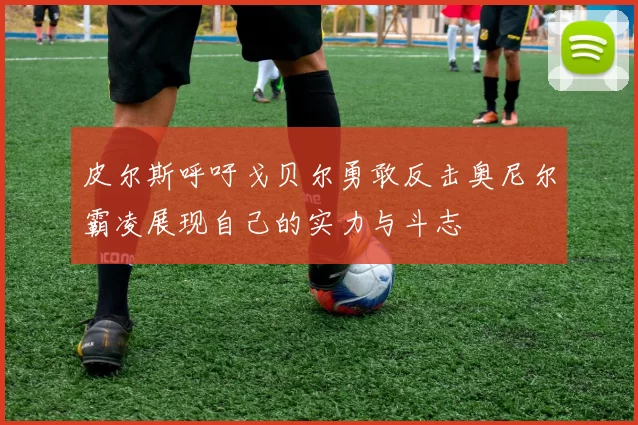 皮尔斯呼吁戈贝尔勇敢反击奥尼尔霸凌展现自己的实力与斗志