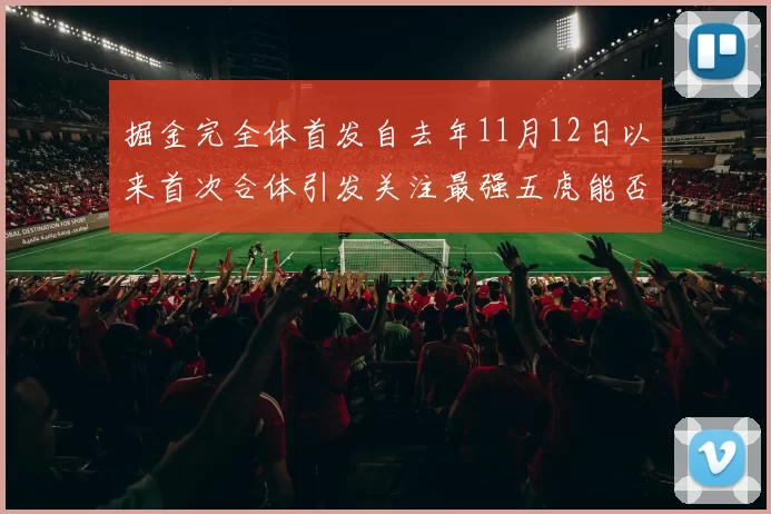 掘金完全体首发自去年11月12日以来首次合体引发关注最强五虎能否重现辉煌