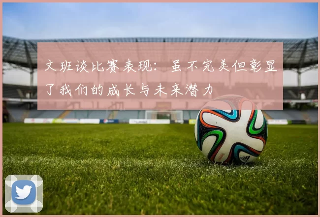 文班谈比赛表现：虽不完美但彰显了我们的成长与未来潜力
