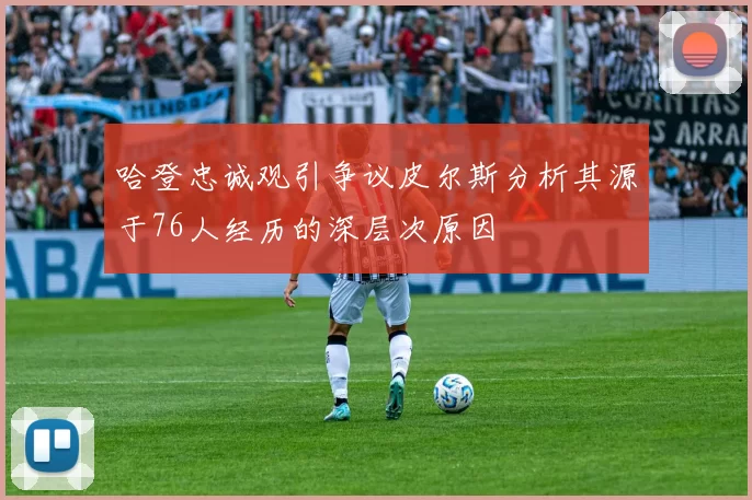 哈登忠诚观引争议皮尔斯分析其源于76人经历的深层次原因