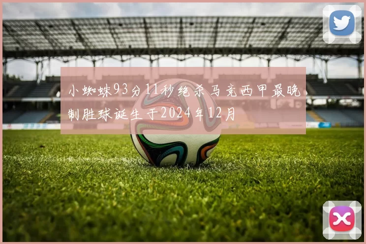 小蜘蛛93分11秒绝杀马竞西甲最晚制胜球诞生于2024年12月