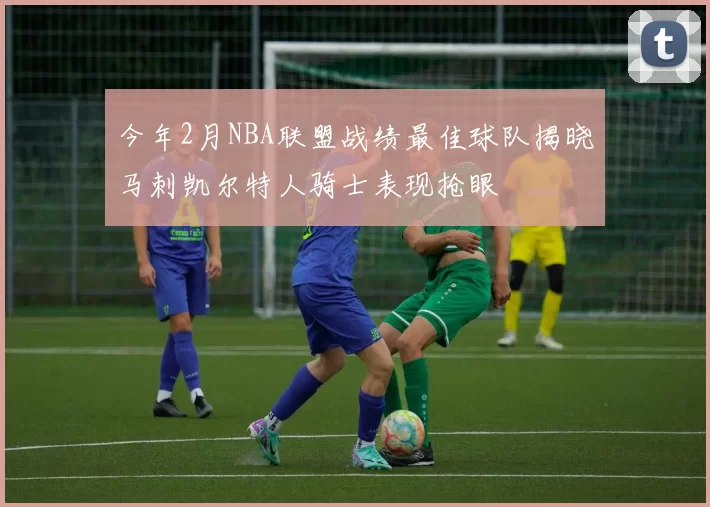 今年2月NBA联盟战绩最佳球队揭晓马刺凯尔特人骑士表现抢眼