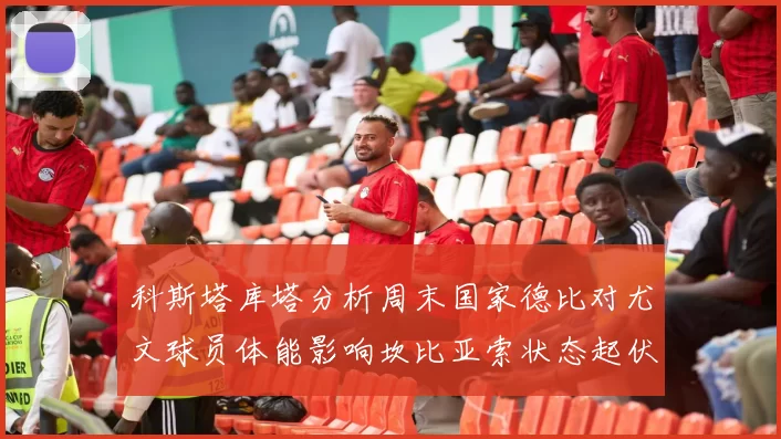 科斯塔库塔分析周末国家德比对尤文球员体能影响坎比亚索状态起伏不定