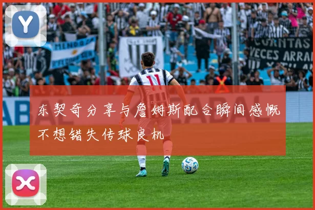 东契奇分享与詹姆斯配合瞬间感慨不想错失传球良机