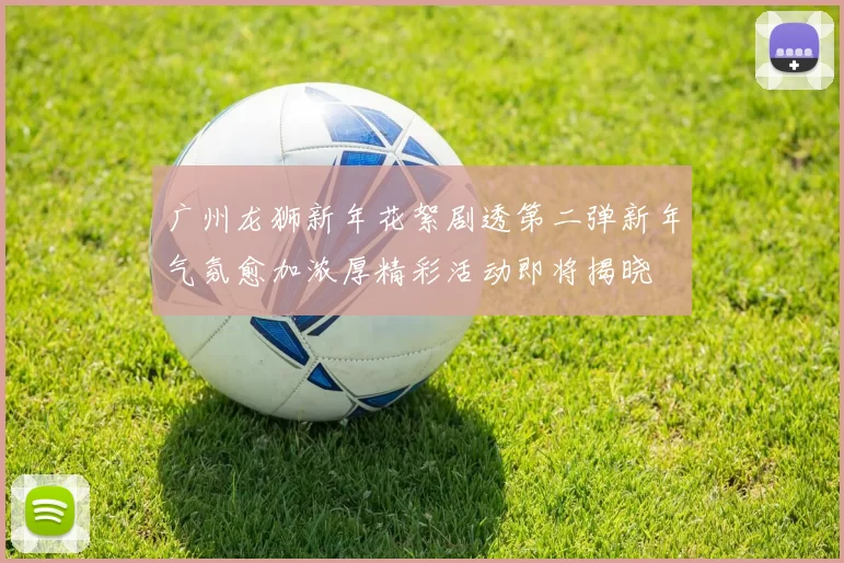 广州龙狮新年花絮剧透第二弹新年气氛愈加浓厚精彩活动即将揭晓