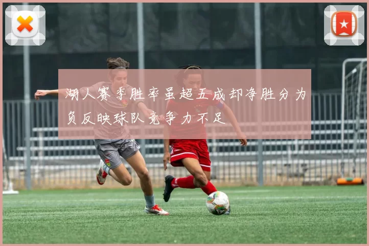 湖人赛季胜率虽超五成却净胜分为负反映球队竞争力不足