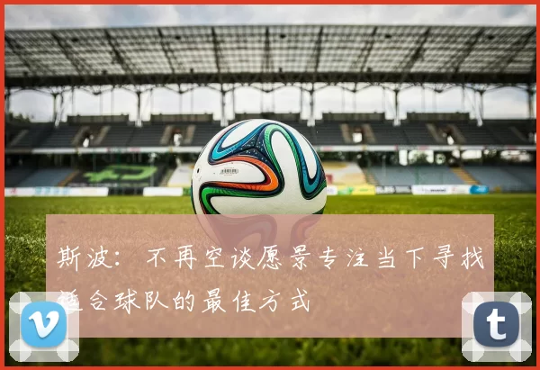 斯波：不再空谈愿景专注当下寻找适合球队的最佳方式