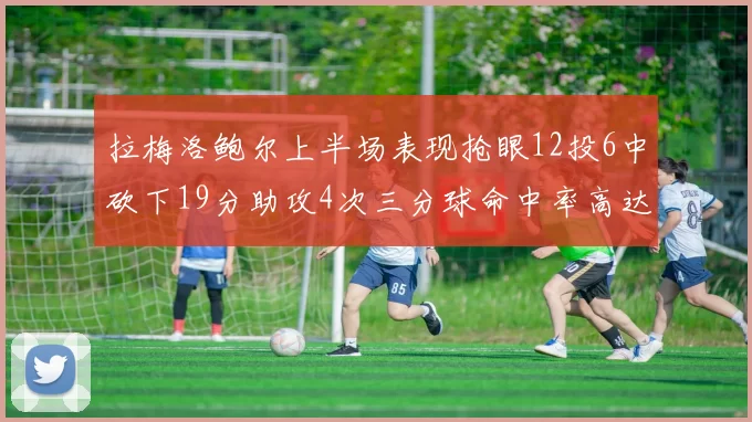 拉梅洛鲍尔上半场表现抢眼12投6中砍下19分助攻4次三分球命中率高达50