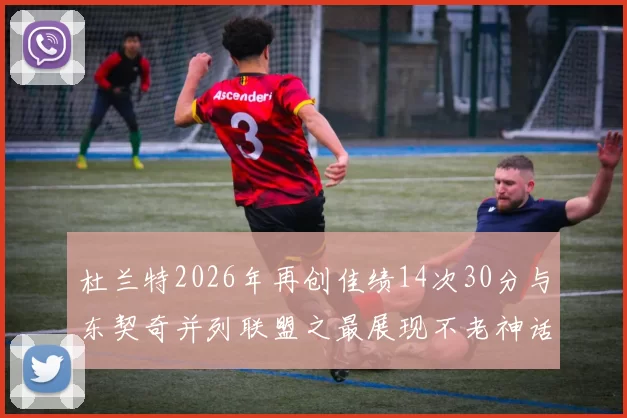 杜兰特2026年再创佳绩14次30分与东契奇并列联盟之最展现不老神话
