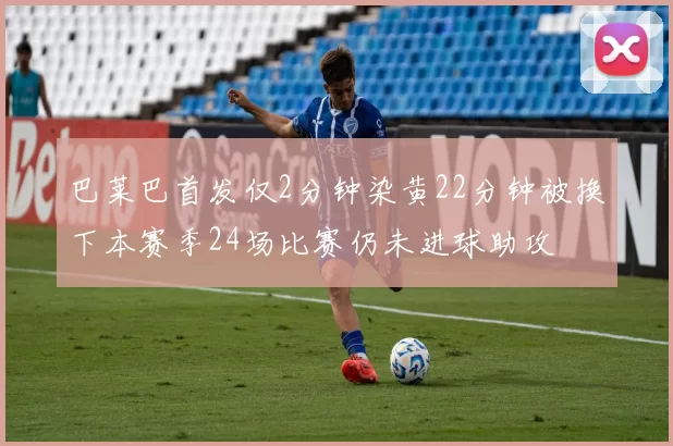 巴莱巴首发仅2分钟染黄22分钟被换下本赛季24场比赛仍未进球助攻