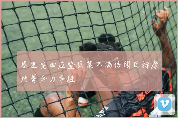 恩里克回应登贝莱不满传闻目标摩纳哥全力争胜
