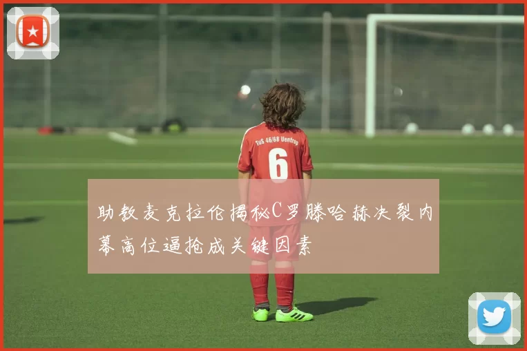助教麦克拉伦揭秘C罗滕哈赫决裂内幕高位逼抢成关键因素