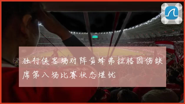 独行侠客场对阵黄蜂弗拉格因伤缺席第八场比赛状态堪忧
