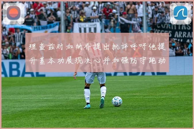 理查兹对加纳乔提出批评呼吁他提升基本功展现决心并加强防守跑动能力
